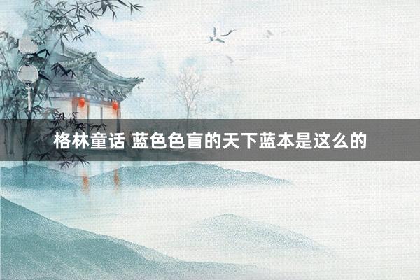 格林童话 蓝色色盲的天下蓝本是这么的