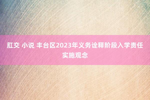 肛交 小说 丰台区2023年义务诠释阶段入学责任实施观念