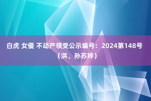 白虎 女優 不动产领受公示编号：2024第148号 （洪、孙苏婷）