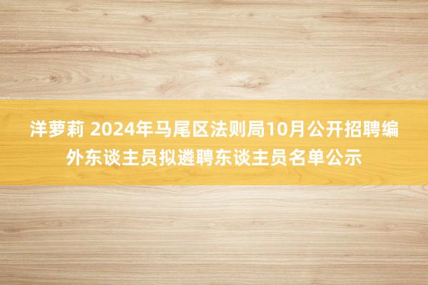 洋萝莉 2024年马尾区法则局10月公开招聘编外东谈主员拟遴聘东谈主员名单公示