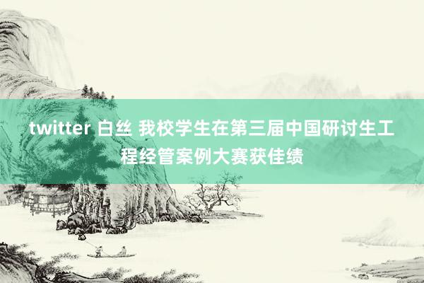 twitter 白丝 我校学生在第三届中国研讨生工程经管案例大赛获佳绩