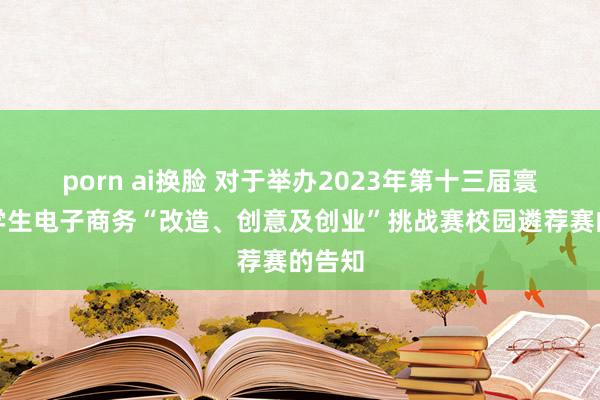 porn ai换脸 对于举办2023年第十三届寰宇大学生电子商务“改造、创意及创业”挑战赛校园遴荐赛的告知