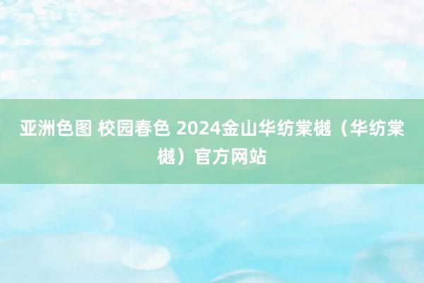 亚洲色图 校园春色 2024金山华纺棠樾（华纺棠樾）官方网站