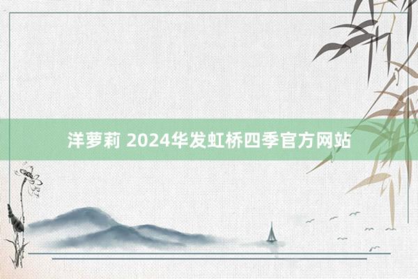 洋萝莉 2024华发虹桥四季官方网站