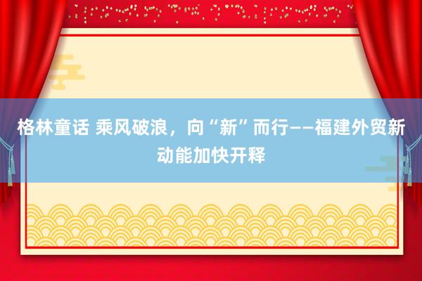 格林童话 乘风破浪，向“新”而行——福建外贸新动能加快开释