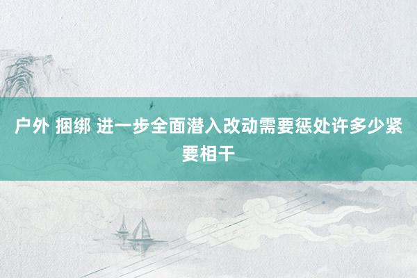 户外 捆绑 进一步全面潜入改动需要惩处许多少紧要相干