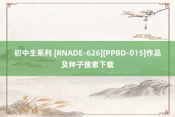 初中生系列 [RNADE-626][PPBD-015]作品及种子搜索下载