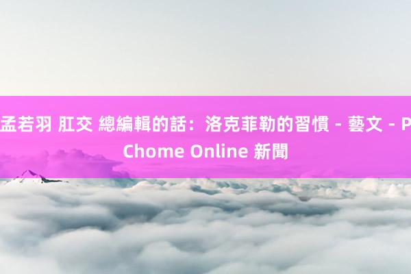 孟若羽 肛交 總編輯的話：洛克菲勒的習慣 - 藝文 - PChome Online 新聞