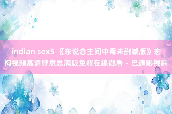 indian sex5 《东说念主间中毒未删减版》宏构視頻高清好意思满版免費在線觀看 - 巴適影視網