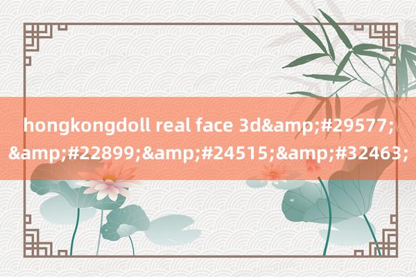 hongkongdoll real face 3d&#29577;&#22899;&#24515;&#32463;