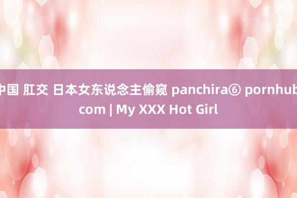 中国 肛交 日本女东说念主偷窥 panchira⑥ pornhub com | My XXX Hot Girl