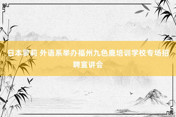 日本萝莉 外语系举办福州九色鹿培训学校专场招聘宣讲会