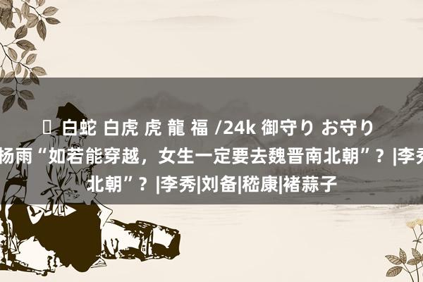 ✨白蛇 白虎 虎 龍 福 /24k 御守り お守り 若何看待中南西宾杨雨“如若能穿越，女生一定要去魏晋南北朝”？|李秀|刘备|嵇康|褚蒜子