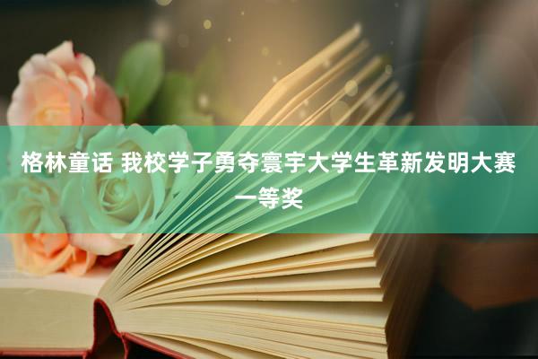 格林童话 我校学子勇夺寰宇大学生革新发明大赛一等奖