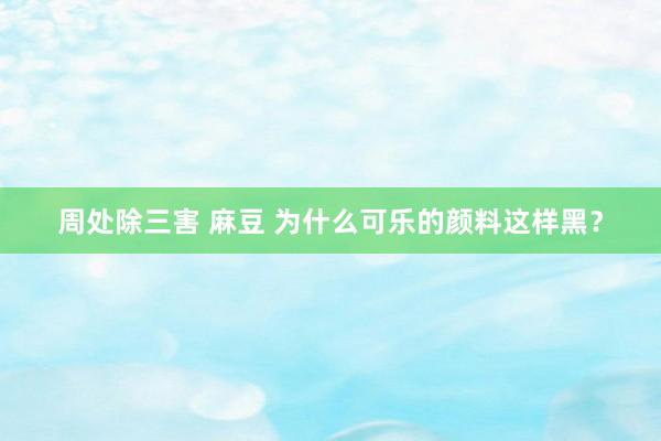 周处除三害 麻豆 为什么可乐的颜料这样黑？