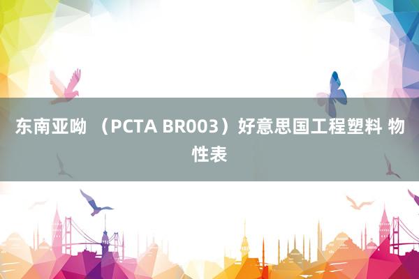 东南亚呦 （PCTA BR003）好意思国工程塑料 物性表