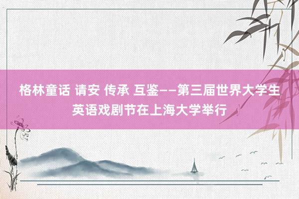 格林童话 请安 传承 互鉴——第三届世界大学生英语戏剧节在上海大学举行