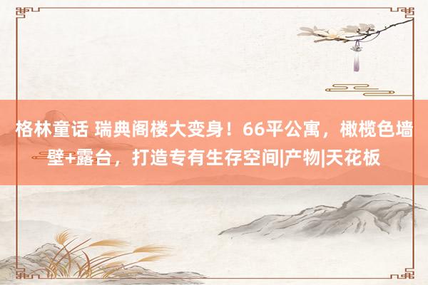 格林童话 瑞典阁楼大变身！66平公寓，橄榄色墙壁+露台，打造专有生存空间|产物|天花板