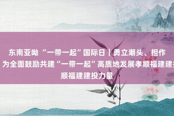 东南亚呦 “一带一起”国际日｜勇立潮头、担作为为，为全面鼓励共建“一带一起”高质地发展孝顺福建建投力量