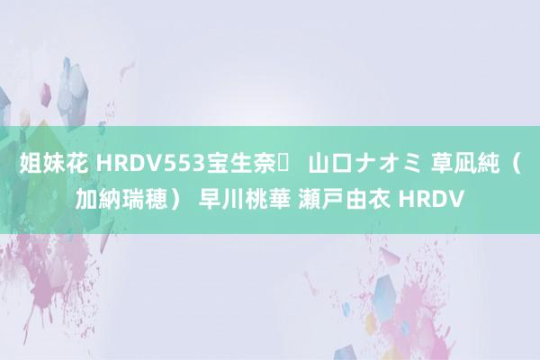 姐妹花 HRDV553宝生奈々 山口ナオミ 草凪純（加納瑞穂） 早川桃華 瀬戸由衣 HRDV